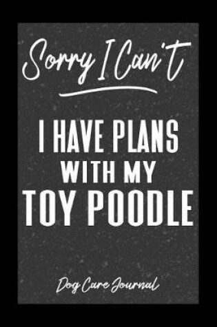 Cover of Sorry I Can't I Have Plans With My Toy Poodle Dog Care Journal
