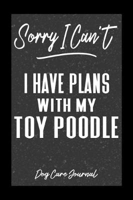 Book cover for Sorry I Can't I Have Plans With My Toy Poodle Dog Care Journal