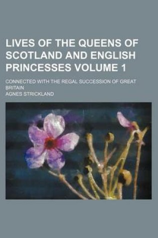 Cover of Lives of the Queens of Scotland and English Princesses Volume 1; Connected with the Regal Succession of Great Britain