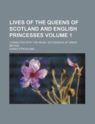 Book cover for Lives of the Queens of Scotland and English Princesses Volume 1; Connected with the Regal Succession of Great Britain