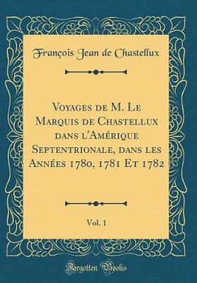 Book cover for Voyages de M. Le Marquis de Chastellux Dans l'Amérique Septentrionale, Dans Les Années 1780, 1781 Et 1782, Vol. 1 (Classic Reprint)