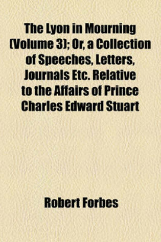 Cover of The Lyon in Mourning (Volume 3); Or, a Collection of Speeches, Letters, Journals Etc. Relative to the Affairs of Prince Charles Edward Stuart