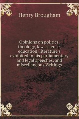 Cover of Opinions on politics, theology, law, science, education, literature s exhibited in his parliamentary and legal speeches, and miscellaneous Writings