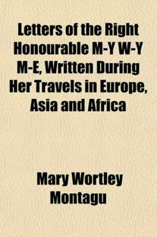 Cover of Letters of the Right Honourable M-Y W-Y M-E, Written During Her Travels in Europe, Asia and Africa