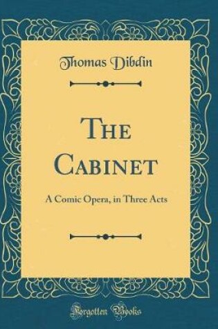 Cover of The Cabinet: A Comic Opera, in Three Acts (Classic Reprint)