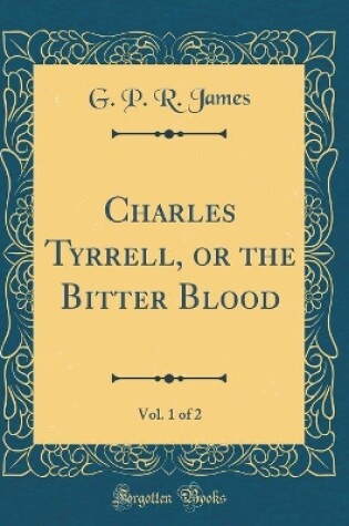 Cover of Charles Tyrrell, or the Bitter Blood, Vol. 1 of 2 (Classic Reprint)