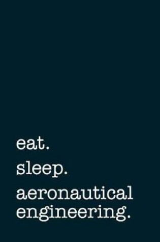 Cover of Eat. Sleep. Aeronautical Engineering. - Lined Notebook