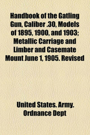 Cover of Handbook of the Gatling Gun, Caliber .30, Models of 1895, 1900, and 1903; Metallic Carriage and Limber and Casemate Mount June 1, 1905. Revised