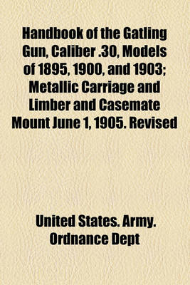 Book cover for Handbook of the Gatling Gun, Caliber .30, Models of 1895, 1900, and 1903; Metallic Carriage and Limber and Casemate Mount June 1, 1905. Revised