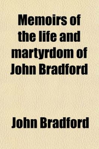 Cover of Memoirs of the Life and Martyrdom of John Bradford; With His Examinations, Letters, &C. Arranged in Chronological Order. Together with a Translation of Bishop Gardiner's Book de Vera Obedientia, and Bonner's Prefatory Letter