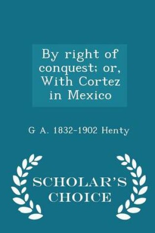 Cover of By Right of Conquest; Or, with Cortez in Mexico - Scholar's Choice Edition