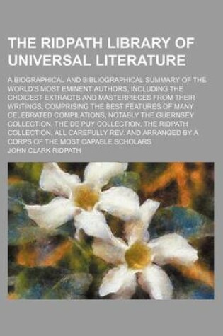 Cover of The Ridpath Library of Universal Literature Volume 11; A Biographical and Bibliographical Summary of the World's Most Eminent Authors, Including the Choicest Extracts and Masterpieces from Their Writings, Comprising the Best Features of Many Celebrated Compila