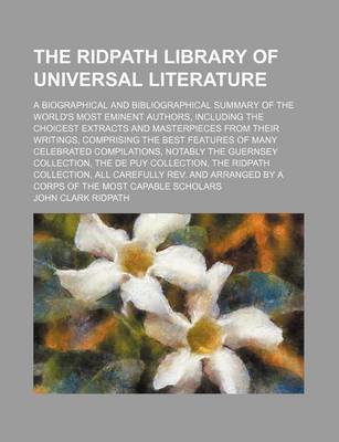 Book cover for The Ridpath Library of Universal Literature Volume 11; A Biographical and Bibliographical Summary of the World's Most Eminent Authors, Including the Choicest Extracts and Masterpieces from Their Writings, Comprising the Best Features of Many Celebrated Compila
