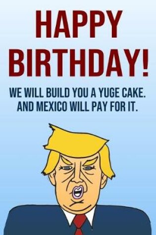 Cover of Happy Birthday We Will Build You A Yuge Cake And Mexico Will Pay For It