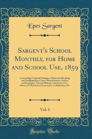 Cover of Sargent's School Monthly, for Home and School Use, 1859, Vol. 1: Containing Original Dialogues; Pieces for Reading and Declamation; Choice Moral Stories; Studies in Biography, Natural History, Grammar, Etc.; Hints on Education; Gymnastics, Calisthenics, E
