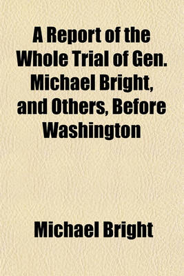 Book cover for A Report of the Whole Trial of Gen. Michael Bright, and Others, Before Washington & Peters in the Circuit Court of the United States in and for the District of Pennsylvania in the Third Circuit, on an Indictment for Obstructing, Resisting, and Opposing