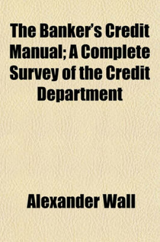 Cover of The Banker's Credit Manual; A Complete Survey of the Credit Department