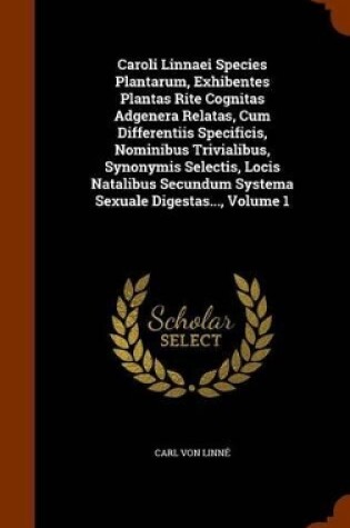 Cover of Caroli Linnaei Species Plantarum, Exhibentes Plantas Rite Cognitas Adgenera Relatas, Cum Differentiis Specificis, Nominibus Trivialibus, Synonymis Selectis, Locis Natalibus Secundum Systema Sexuale Digestas..., Volume 1