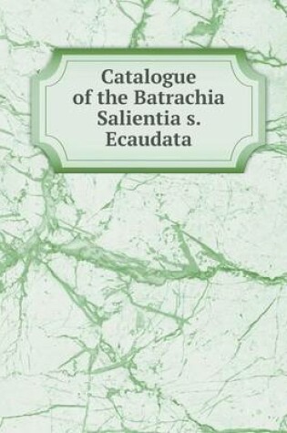 Cover of Catalogue of the Batrachia Salientia s. Ecaudata