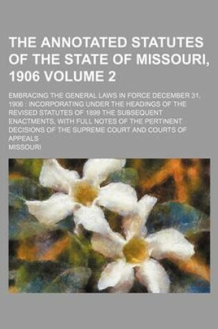 Cover of The Annotated Statutes of the State of Missouri, 1906 Volume 2; Embracing the General Laws in Force December 31, 1906 Incorporating Under the Headings of the Revised Statutes of 1899 the Subsequent Enactments, with Full Notes of the Pertinent Decisions O