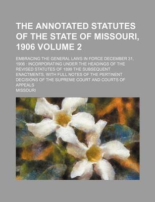 Book cover for The Annotated Statutes of the State of Missouri, 1906 Volume 2; Embracing the General Laws in Force December 31, 1906 Incorporating Under the Headings of the Revised Statutes of 1899 the Subsequent Enactments, with Full Notes of the Pertinent Decisions O