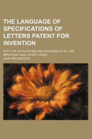 Cover of The Language of Specifications of Letters Patent for Invention; With the Authorities and Decisions in All the Important and Latest Cases