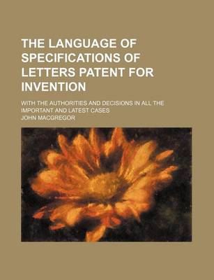 Book cover for The Language of Specifications of Letters Patent for Invention; With the Authorities and Decisions in All the Important and Latest Cases