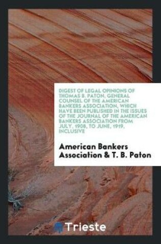 Cover of Digest of Legal Opinions of Thomas B. Paton, General Counsel of the American Bankers Association, Which Have Been Published in the Issues of the Journal of the American Bankers Association from July, 1908, to June, 1919, Inclusive