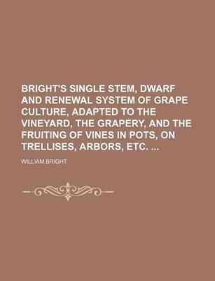 Book cover for Bright's Single Stem, Dwarf and Renewal System of Grape Culture, Adapted to the Vineyard, the Grapery, and the Fruiting of Vines in Pots, on Trellises, Arbors, Etc.