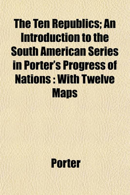 Book cover for The Ten Republics; An Introduction to the South American Series in Porter's Progress of Nations