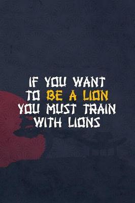 Book cover for If You Want To Be A Lion You Must Train With Lions