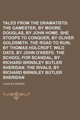 Cover of Tales from the Dramatists (Volume 2); The Gamester, by Edward Moore. Douglas, by John Home. She Stoops to Conquer, by Oliver Goldsmith. the Road to Ruin, by Thomas Holcroft. Wild Oats, by John O'Keefe. the School for Scandal, by Richard Brinsley Butler S