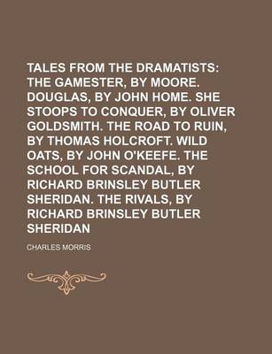 Book cover for Tales from the Dramatists (Volume 2); The Gamester, by Edward Moore. Douglas, by John Home. She Stoops to Conquer, by Oliver Goldsmith. the Road to Ruin, by Thomas Holcroft. Wild Oats, by John O'Keefe. the School for Scandal, by Richard Brinsley Butler S