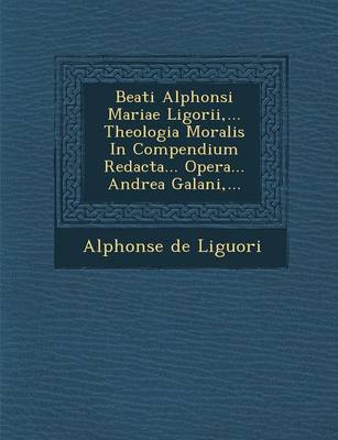 Book cover for Beati Alphonsi Mariae Ligorii, ... Theologia Moralis in Compendium Redacta... Opera... Andrea Galani, ...