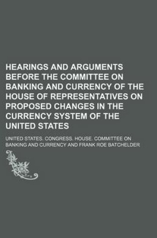Cover of Hearings and Arguments Before the Committee on Banking and Currency of the House of Representatives on Proposed Changes in the Currency System of the United States