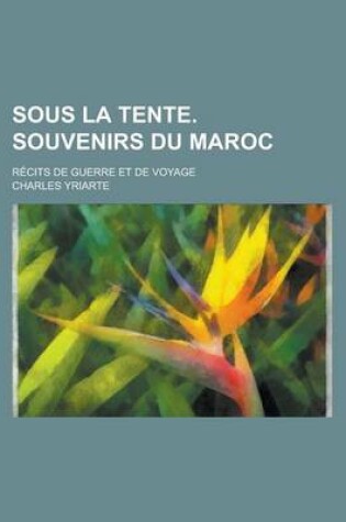 Cover of Sous La Tente. Souvenirs Du Maroc; Recits de Guerre Et de Voyage