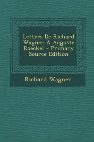 Cover of Lettres de Richard Wagner a Auguste Roeckel - Primary Source Edition