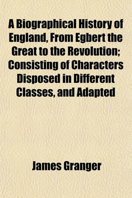 Book cover for A Biographical History of England, from Egbert the Great to the Revolution; Consisting of Characters Disposed in Different Classes, and Adapted