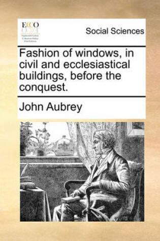 Cover of Fashion of Windows, in Civil and Ecclesiastical Buildings, Before the Conquest.