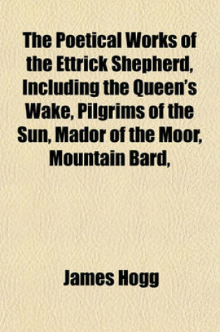Cover of The Poetical Works of the Ettrick Shepherd, Including the Queen's Wake, Pilgrims of the Sun, Mador of the Moor, Mountain Bard,