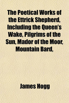 Book cover for The Poetical Works of the Ettrick Shepherd, Including the Queen's Wake, Pilgrims of the Sun, Mador of the Moor, Mountain Bard,