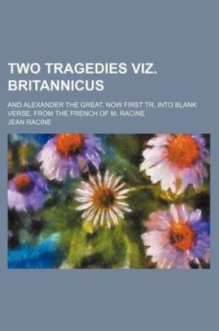 Cover of Two Tragedies Viz. Britannicus; And Alexander the Great. Now First Tr. Into Blank Verse, from the French of M. Racine