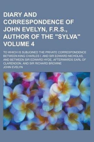 Cover of Diary and Correspondence of John Evelyn, F.R.S., Author of the "Sylva"; To Which Is Subjoined the Private Correspondence Between King Charles I. and Sir Edward Nicholas, and Between Sir Edward Hyde, Afterwards Earl of Clarendon, Volume 4