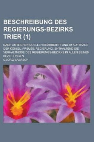 Cover of Beschreibung Des Regierungs-Bezirks Trier; Nach Amtlichen Quellen Bearbeitet Und Im Auftrage Der Konigl. Preuss. Regierung. Enthaltend Die Verhaltniss