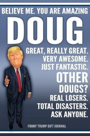 Cover of Funny Trump Journal - Believe Me. You Are Amazing Doug Great, Really Great. Very Awesome. Just Fantastic. Other Dougs? Real Losers. Total Disasters. Ask Anyone. Funny Trump Gift Journal