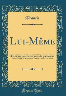 Book cover for Lui-Même: Opéra-Comique, en un Acte, Paroles du Citoyen Francis, Musique D Citoyen Alexandre Piccini, Fils., Représentée, pour la Première Fois, au Théatre de Montansier-Variétés, le 15 Prairial, An 10 (Classic Reprint)