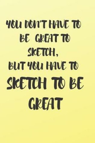 Cover of You Don't Have to Be Great to Sketch, But You Have to Sketch to Be Great