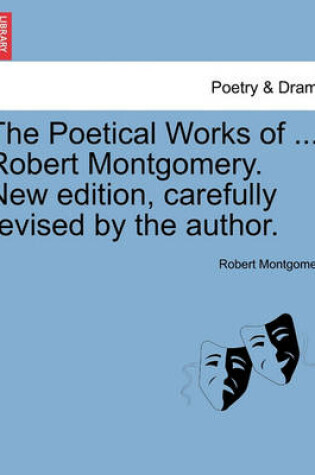 Cover of The Poetical Works of ... Robert Montgomery. New Edition, Carefully Revised by the Author.