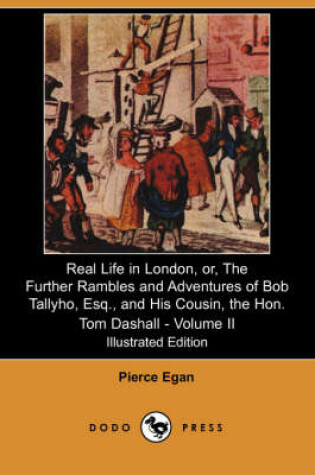 Cover of Real Life in London, Or, the Further Rambles and Adventures of Bob Tallyho, Esq., and His Cousin, the Hon. Tom Dashall. Volume II (Illustrated Edition