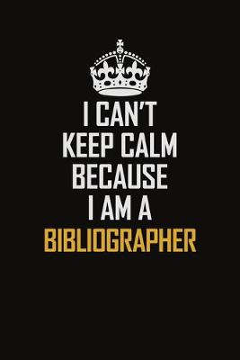 Book cover for I Can't Keep Calm Because I Am A Bibliographer